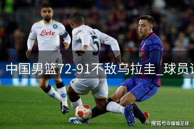 中国男篮72-91不敌乌拉圭 球员评价：2人优秀，2人及格，7人低迷