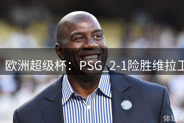 欧洲超级杯：PSG 2-1险胜维拉卫冕，17岁新星创最年轻进球纪录