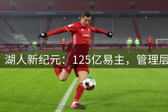 湖人新纪元：125亿易主，管理层大变革在即