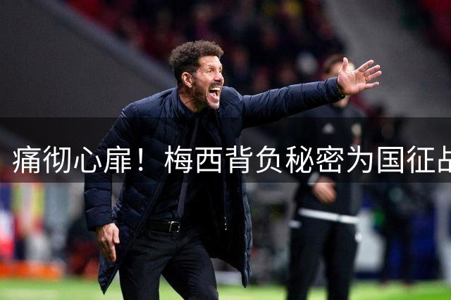 痛彻心扉！梅西背负秘密为国征战，功成归来却永失至亲