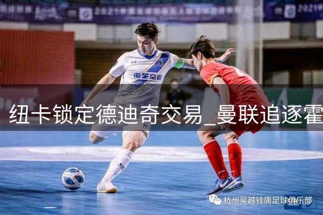 纽卡锁定德迪奇交易 曼联追逐霍尔现转机